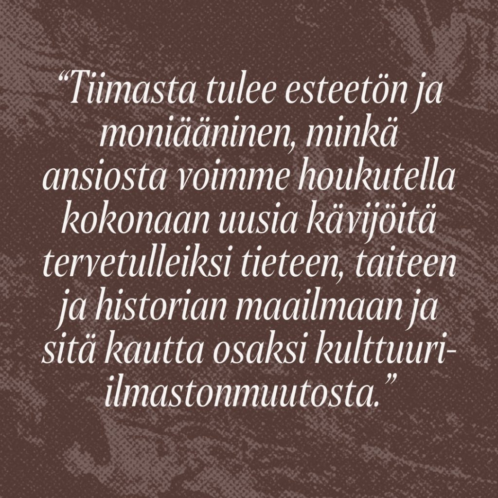 Sitaatti: Tiimasta tulee esteetön ja moniääninen, minkä ansiosta voimme houkutella kokonaan uusia kävijöitä tervetulleiksi tieteen, taiteen ja historian maailmaan ja sitä kautta osaksi kulttuuri-ilmastonmuutosta.