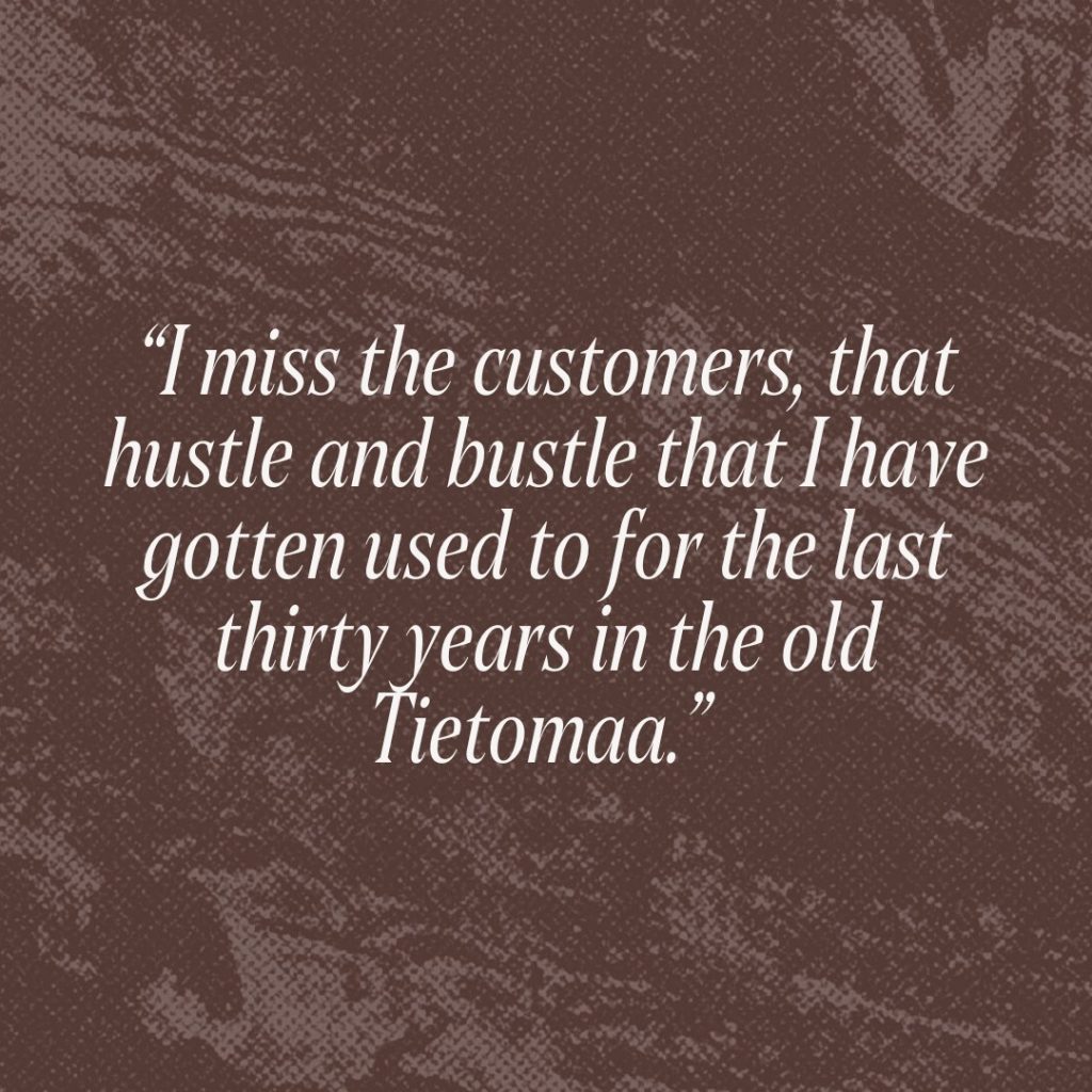 Citation: “I miss the customers, that hustle and bustle that I have gotten used to for the last thirty years in the old Tietomaa.”