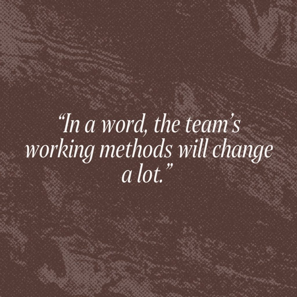 Citation: “In a word, the team’s working methods will change a lot.”